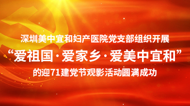 深圳美中宜和妇产医院党支部迎71建党节 “爱祖国·爱家乡·爱美中宜和”观影活动圆满成功